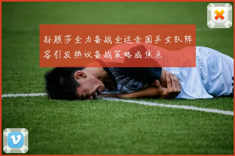 孙颖莎全力备战全运会国乒女队阵容引发热议备战策略成焦点