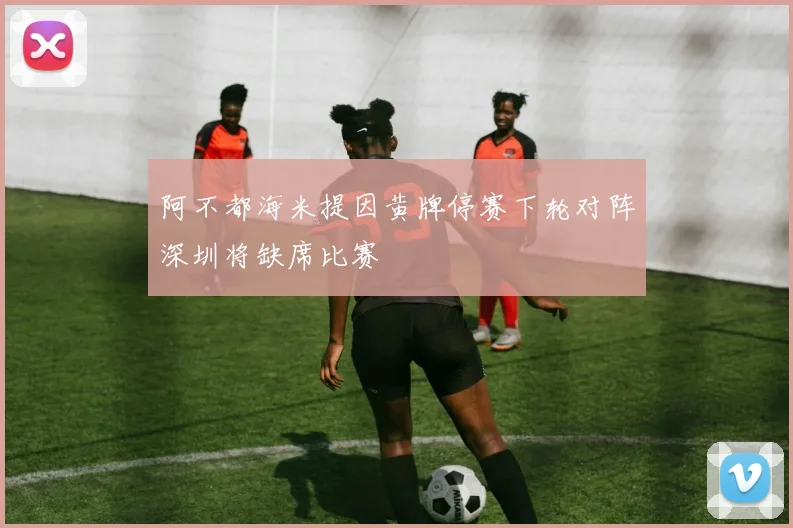 阿不都海米提因黄牌停赛下轮对阵深圳将缺席比赛