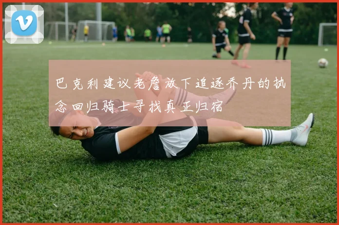 巴克利建议老詹放下追逐乔丹的执念回归骑士寻找真正归宿