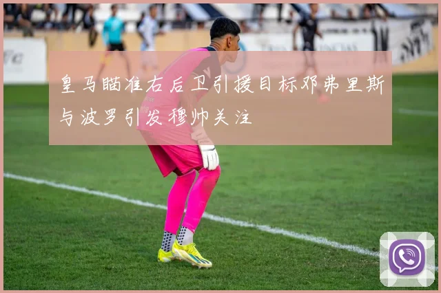 皇马瞄准右后卫引援目标邓弗里斯与波罗引发穆帅关注