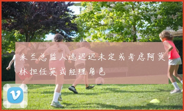 米兰总监人选迟迟未定或考虑阿莫林担任英式经理角色