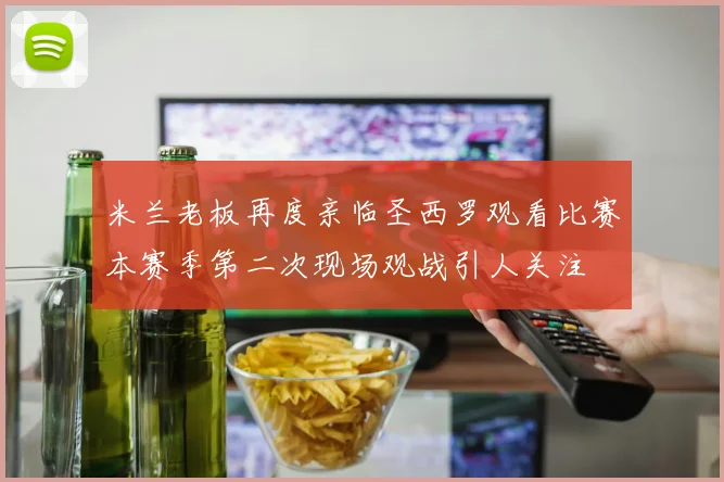米兰老板再度亲临圣西罗观看比赛本赛季第二次现场观战引人关注