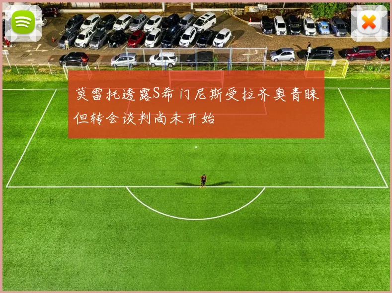 莫雷托透露S希门尼斯受拉齐奥青睐但转会谈判尚未开始