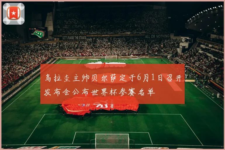 乌拉圭主帅贝尔萨定于6月1日召开发布会公布世界杯参赛名单