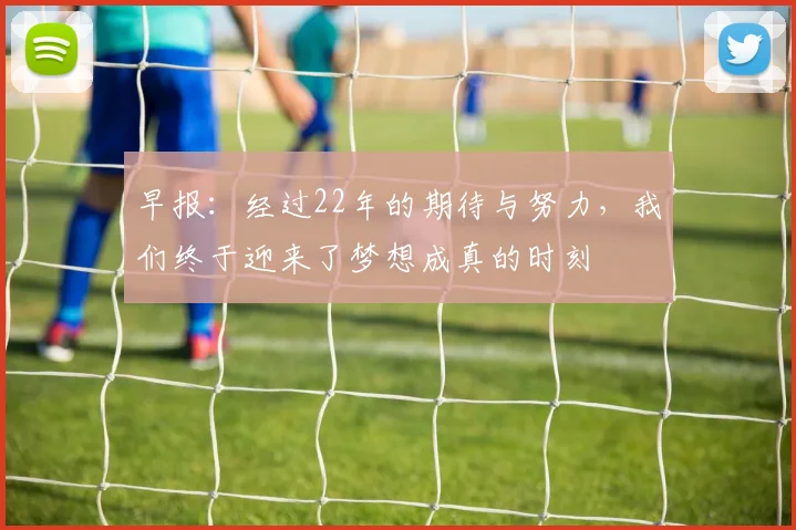 早报：经过22年的期待与努力，我们终于迎来了梦想成真的时刻