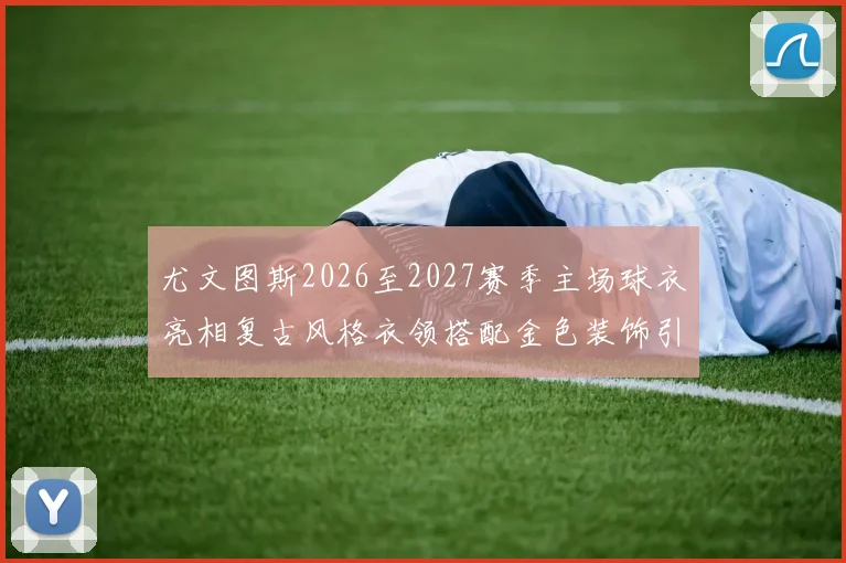 尤文图斯2026至2027赛季主场球衣亮相复古风格衣领搭配金色装饰引关注