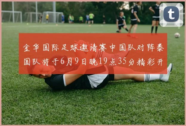 金华国际足球邀请赛中国队对阵泰国队将于6月9日晚19点35分精彩开赛