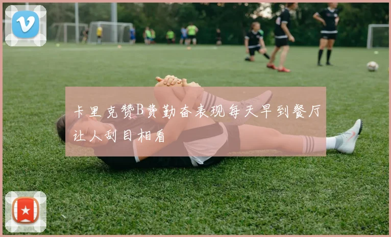 卡里克赞B费勤奋表现每天早到餐厅让人刮目相看