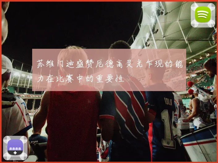 苏维门迪盛赞厄德高灵光乍现的能力在比赛中的重要性