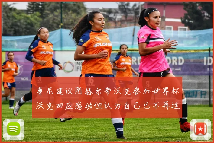 鲁尼建议图赫尔带沃克参加世界杯沃克回应感动但认为自己已不再适合
