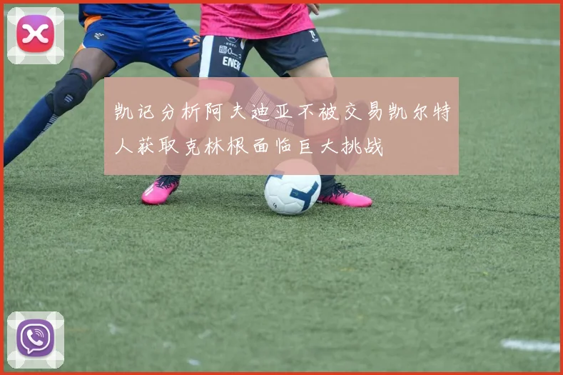 凯记分析阿夫迪亚不被交易凯尔特人获取克林根面临巨大挑战