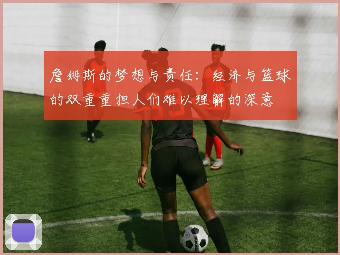 詹姆斯的梦想与责任：经济与篮球的双重重担人们难以理解的深意