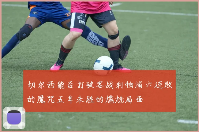 切尔西能否打破客战利物浦六连败的魔咒五年未胜的尴尬局面
