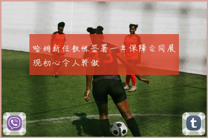 哈姆新任教练签署一年保障合同展现初心令人骄傲