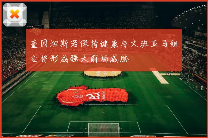 奎因坦斯若保持健康与文班亚马组合将形成强大前场威胁