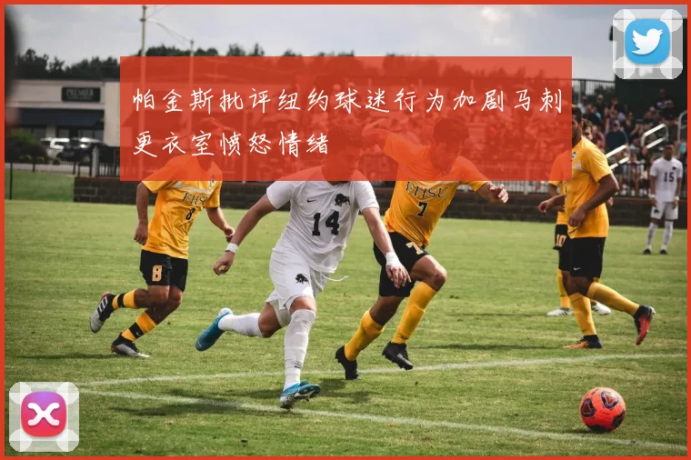 帕金斯批评纽约球迷行为加剧马刺更衣室愤怒情绪
