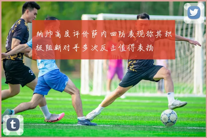 纳帅高度评价萨内回防表现称其积极阻断对手多次反击值得表扬