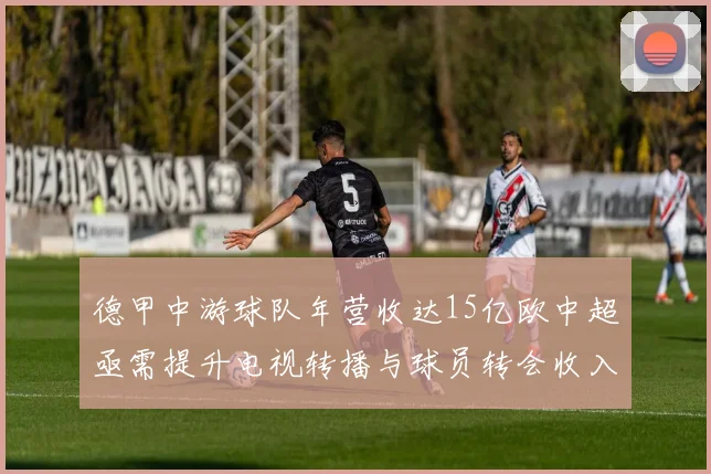德甲中游球队年营收达15亿欧中超亟需提升电视转播与球员转会收入