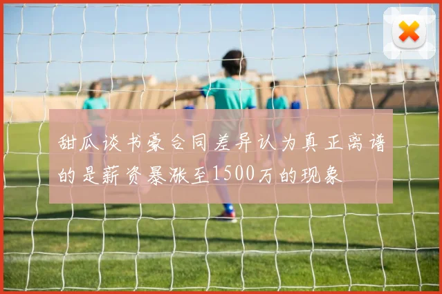 甜瓜谈书豪合同差异认为真正离谱的是薪资暴涨至1500万的现象
