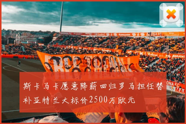 斯卡马卡愿意降薪回归罗马担任替补亚特兰大标价2500万欧元