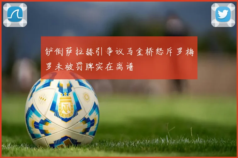 铲倒萨拉赫引争议马金桥怒斥罗梅罗未被罚牌实在离谱