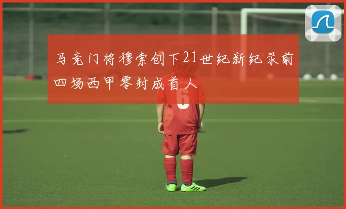 马竞门将穆索创下21世纪新纪录前四场西甲零封成首人