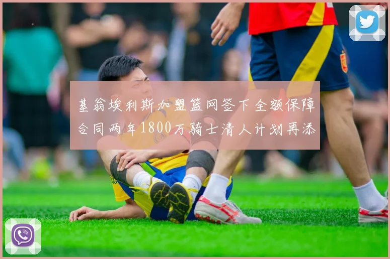 基翁埃利斯加盟篮网签下全额保障合同两年1800万骑士清人计划再添新动态