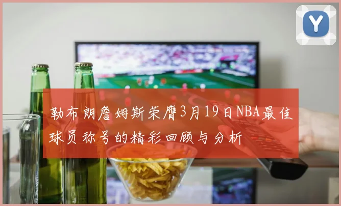 勒布朗詹姆斯荣膺3月19日NBA最佳球员称号的精彩回顾与分析