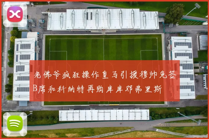 老佛爷疯狂操作皇马引援穆帅免签B席和科纳特再购库库邓弗里斯