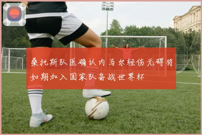 桑托斯队医确认内马尔轻伤无碍将如期加入国家队备战世界杯