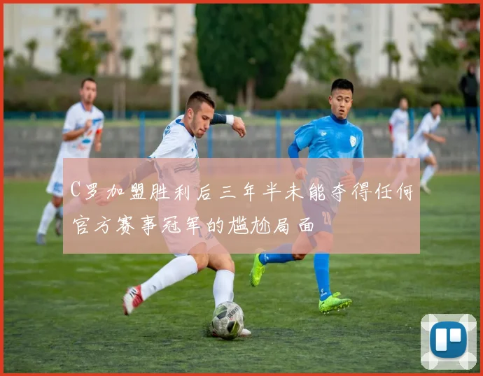 C罗加盟胜利后三年半未能夺得任何官方赛事冠军的尴尬局面