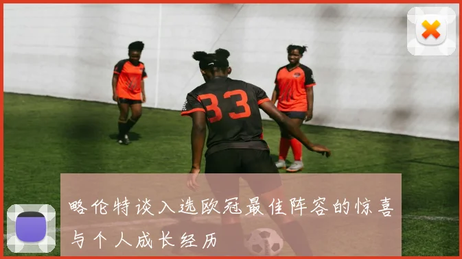 略伦特谈入选欧冠最佳阵容的惊喜与个人成长经历