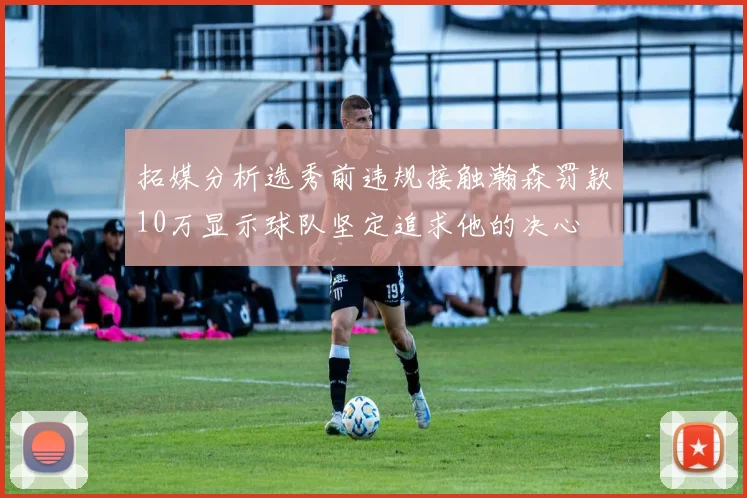 拓媒分析选秀前违规接触瀚森罚款10万显示球队坚定追求他的决心
