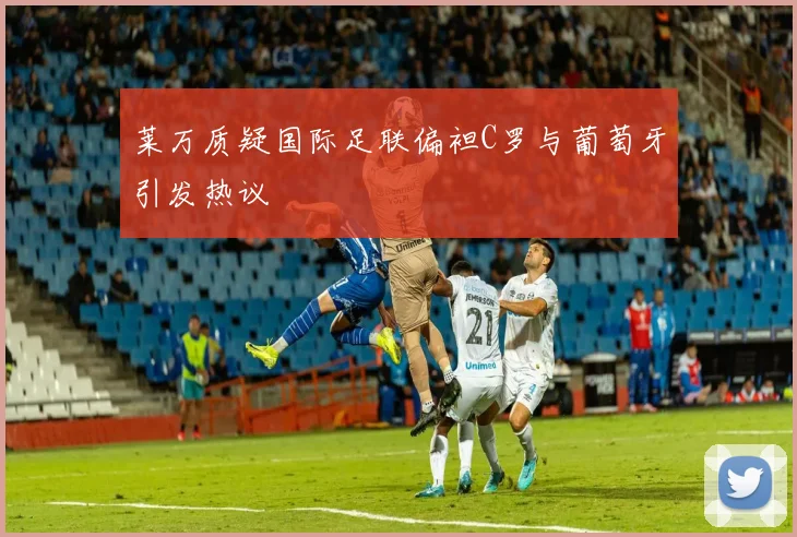 莱万质疑国际足联偏袒C罗与葡萄牙引发热议