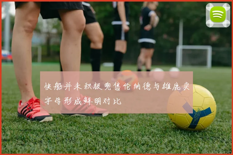 快船并未积极兜售伦纳德与雄鹿卖字母形成鲜明对比