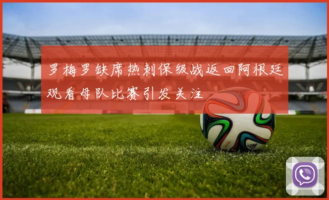 罗梅罗缺席热刺保级战返回阿根廷观看母队比赛引发关注