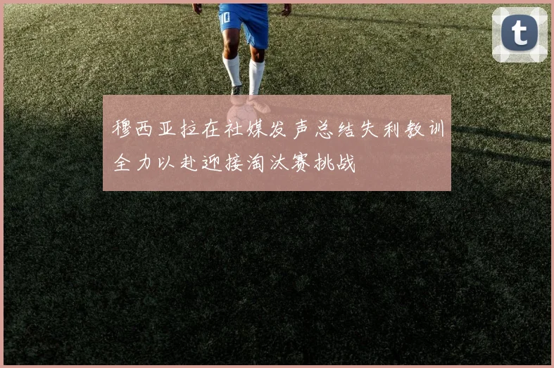 穆西亚拉在社媒发声总结失利教训全力以赴迎接淘汰赛挑战