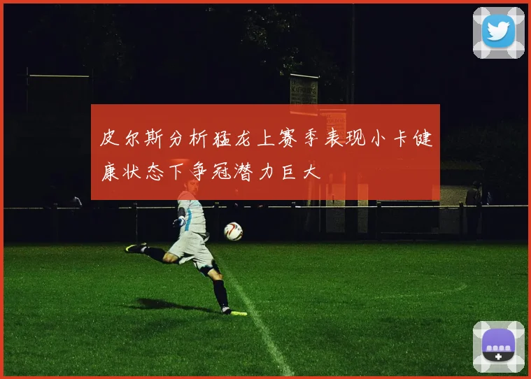 皮尔斯分析猛龙上赛季表现小卡健康状态下争冠潜力巨大