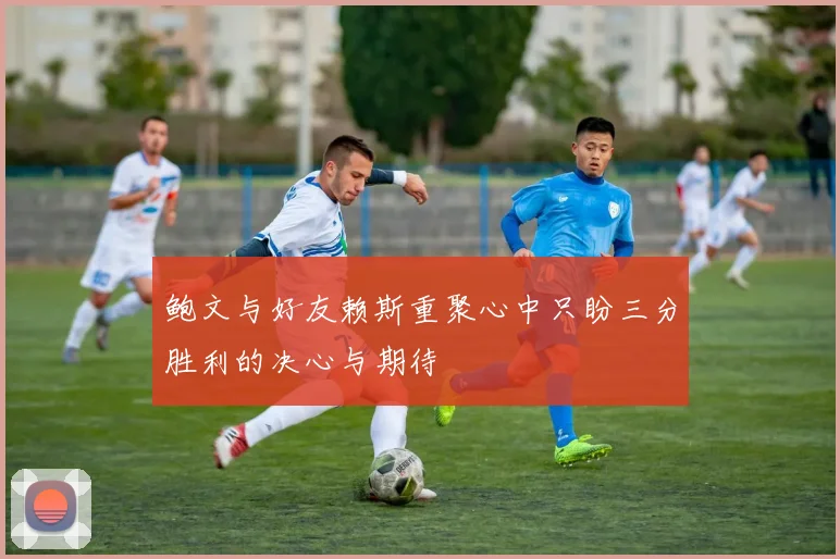 鲍文与好友赖斯重聚心中只盼三分胜利的决心与期待