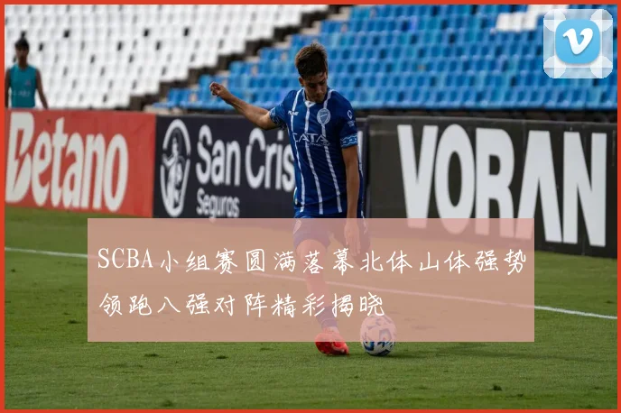SCBA小组赛圆满落幕北体山体强势领跑八强对阵精彩揭晓