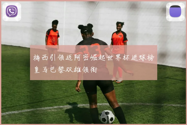 梅西引领迈阿密崛起世界杯进球榜皇马巴黎双雄领衔