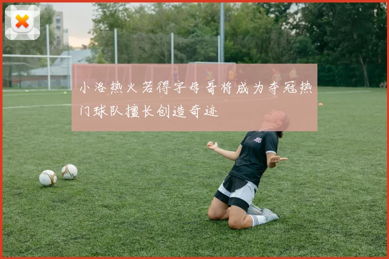 小洛热火若得字母哥将成为夺冠热门球队擅长创造奇迹
